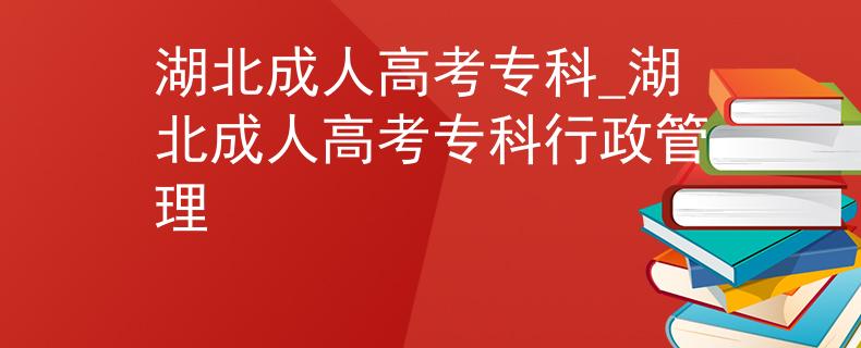 湖北成人高考专科_湖北成人高考专科行政管理