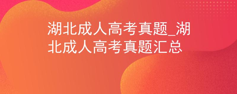 湖北成人高考真题_湖北成人高考真题汇总