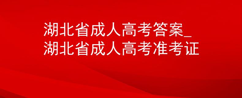 湖北省成人高考答案_湖北省成人高考准考证