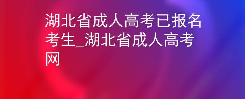 湖北省成人高考已报名考生_湖北省成人高考网 湖北省成人高考已报名考生_湖北省成人高考网