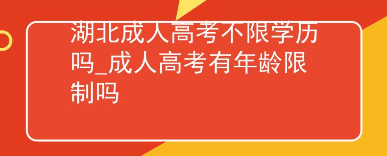 湖北成人高考不限学历吗_成人高考有年龄限制吗