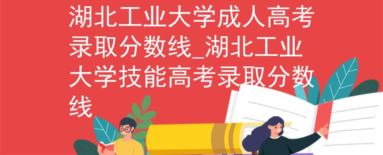 湖北工业大学成人高考录取分数线_湖北工业大学技能高考录取分数线