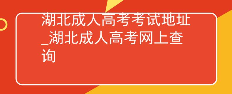 湖北成人高考考试地址_湖北成人高考网上查询