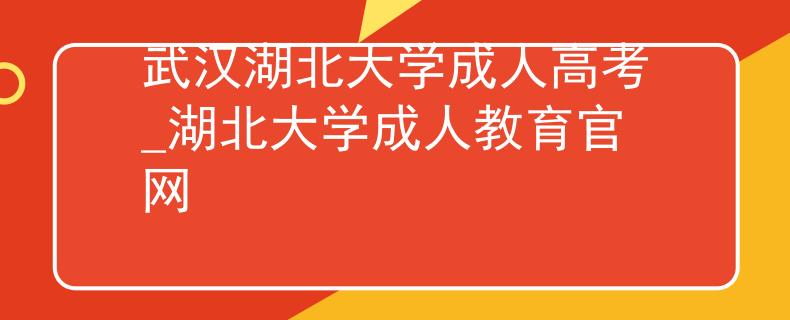 武汉湖北大学成人高考_湖北大学成人教育官网 武汉湖北大学成人高考_湖北大学成人教育官网