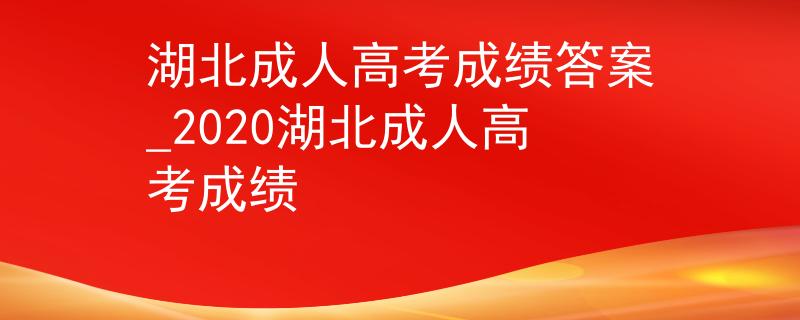 湖北成人高考成绩答案_2020湖北成人高考成绩
