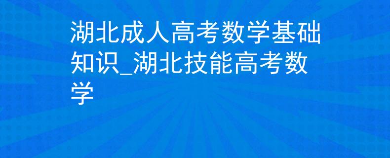 湖北成人高考数学基础知识_湖北技能高考数学