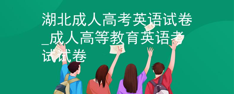 湖北成人高考英语试卷_成人高等教育英语考试试卷