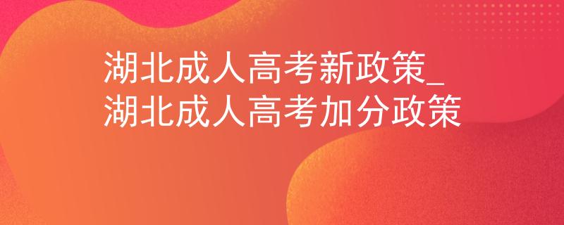 湖北成人高考新政策_湖北成人高考加分政策 湖北成人高考新政策_湖北成人高考加分政策
