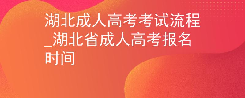 湖北成人高考考试流程_湖北省成人高考报名时间