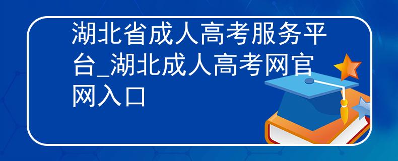 湖北省成人高考服务平台_湖北成人高考网官网入口