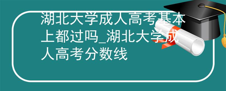 湖北大学成人高考基本上都过吗_湖北大学成人高考分数线