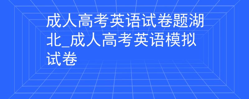 成人高考英语试卷题湖北_成人高考英语模拟试卷