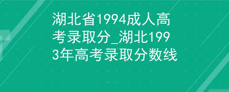湖北省1994成人高考录取分_湖北1993年高考录取分数线