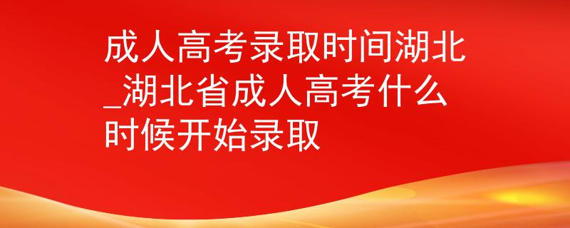 成人高考录取时间湖北_湖北省成人高考什么时候开始录取