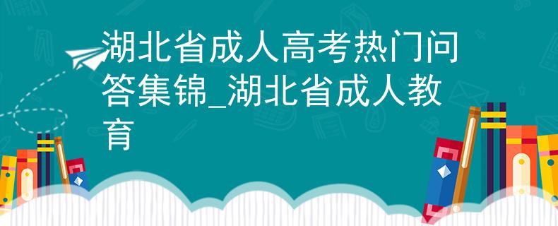 湖北省成人高考热门问答集锦_湖北省成人教育 湖北省成人高考热门问答集锦_湖北省成人教育