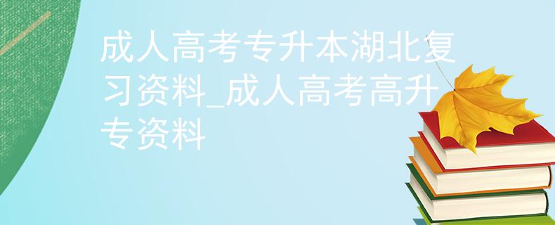 成人高考专升本湖北复习资料_成人高考高升专资料