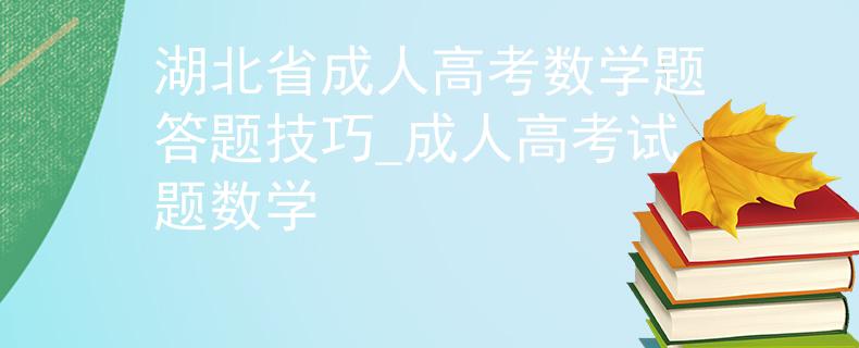 湖北省成人高考数学题答题技巧_成人高考试题数学 湖北省成人高考数学题答题技巧_成人高考试题数学