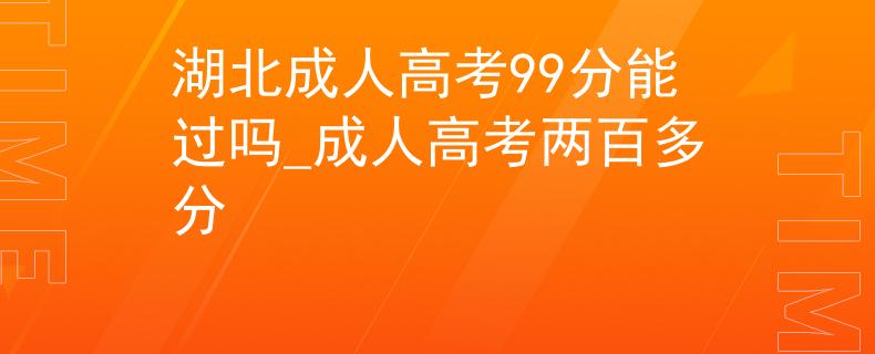 湖北成人高考99分能过吗_成人高考两百多分