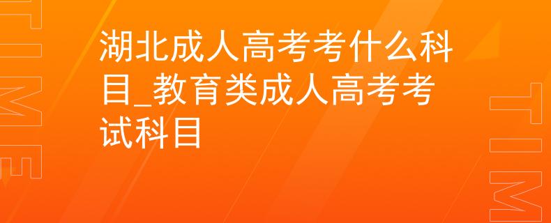 湖北成人高考考什么科目_教育类成人高考考试科目
