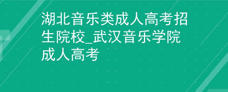 湖北音乐类成人高考招生院校_武汉音乐学院成人高考