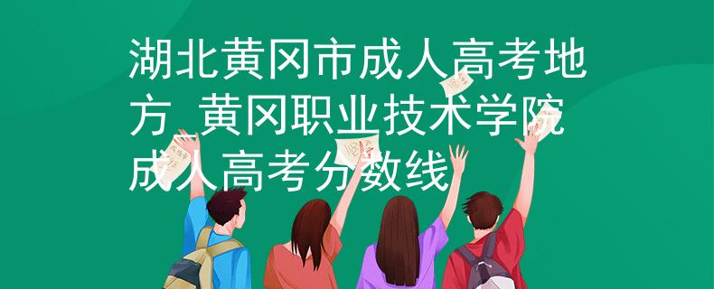 湖北黄冈市成人高考地方_黄冈职业技术学院成人高考分数线