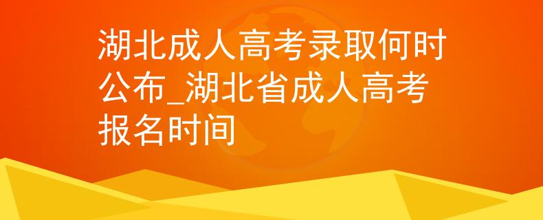 湖北成人高考录取何时公布_湖北省成人高考报名时间