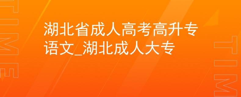 湖北省成人高考高升专语文_湖北成人大专