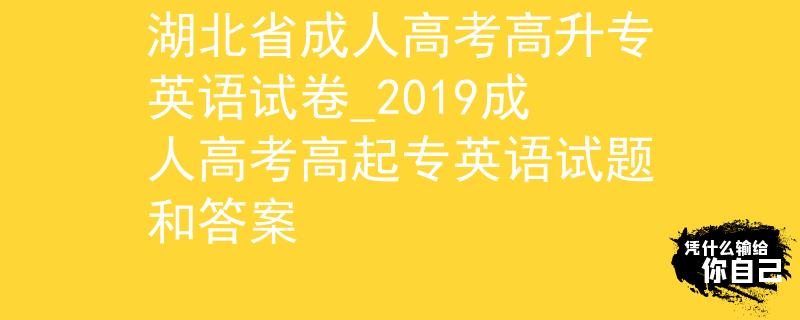 湖北省成人高考高升专英语试卷_2019成人高考高起专英语试题和答案