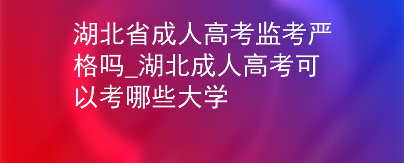 湖北省成人高考监考严格吗_湖北成人高考可以考哪些大学