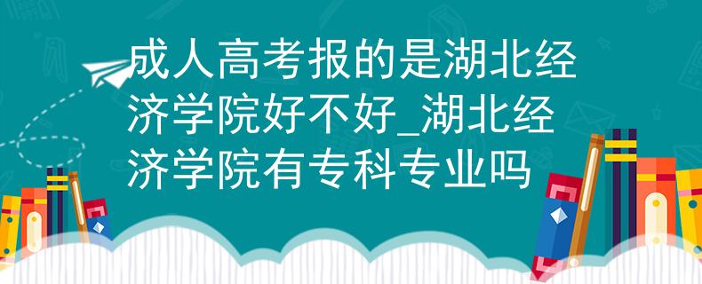 成人高考报的是湖北经济学院好不好_湖北经济学院有专科专业吗