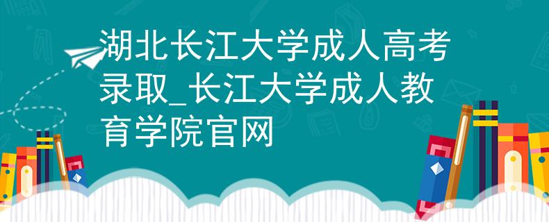 湖北长江大学成人高考录取_长江大学成人教育学院官网