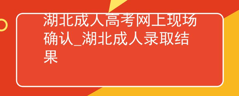 湖北成人高考网上现场确认_湖北成人录取结果
