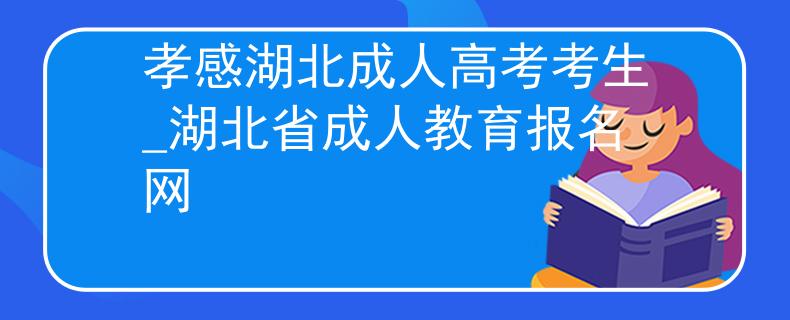 孝感湖北成人高考考生_湖北省成人教育报名网