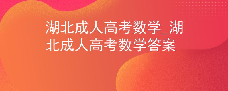 湖北成人高考数学_湖北成人高考数学答案