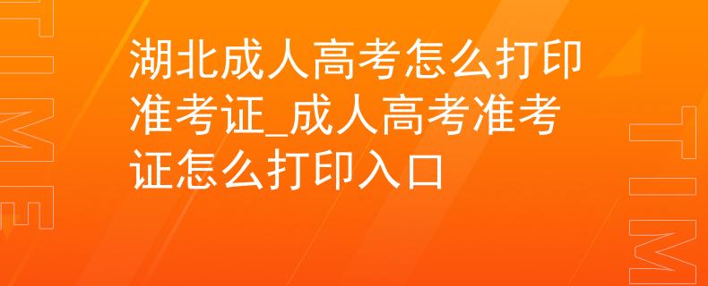 湖北成人高考怎么打印准考证_成人高考准考证怎么打印入口