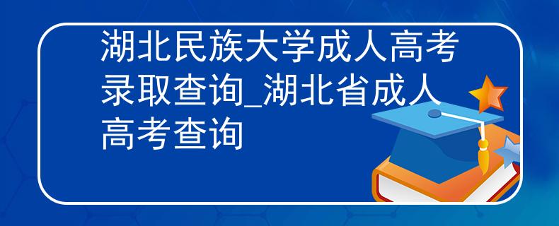 湖北民族大学成人高考录取查询_湖北省成人高考查询