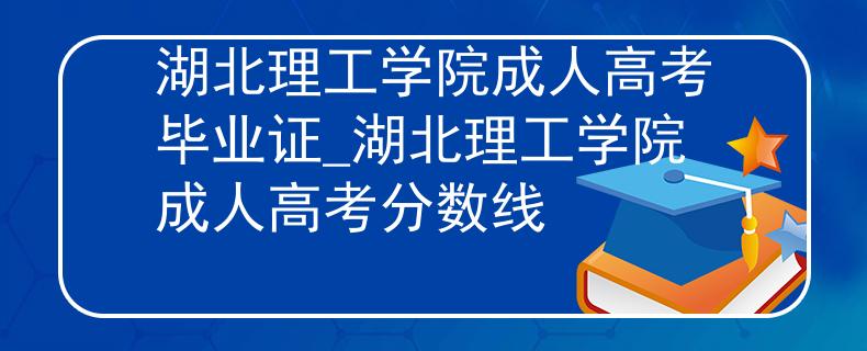 湖北理工学院成人高考毕业证_湖北理工学院成人高考分数线
