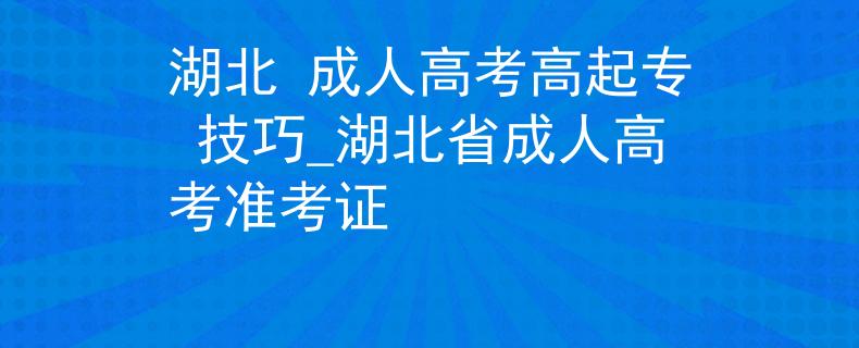 湖北 成人高考高起专 技巧_湖北省成人高考准考证