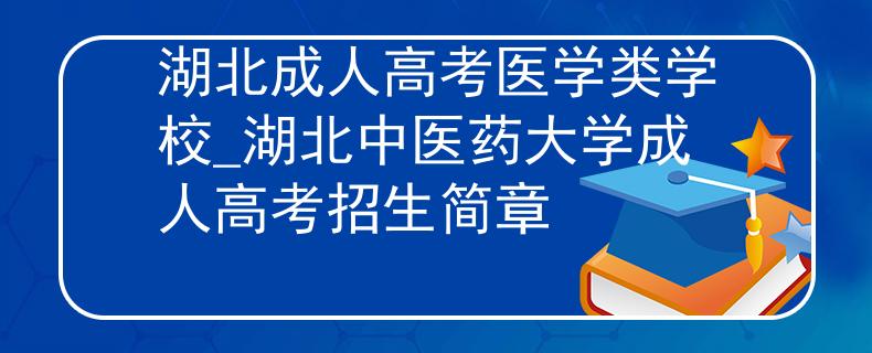 湖北成人高考医学类学校_湖北中医药大学成人高考招生简章