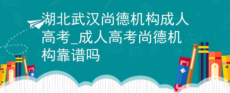 湖北武汉尚德机构成人高考_成人高考尚德机构靠谱吗