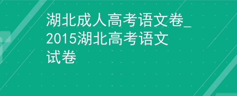 湖北成人高考语文卷_2015湖北高考语文试卷 湖北成人高考语文卷_2015湖北高考语文试卷