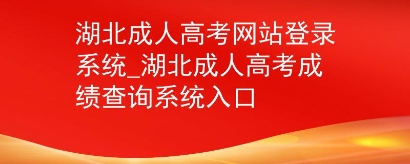 湖北成人高考网站登录系统_湖北成人高考成绩查询系统入口