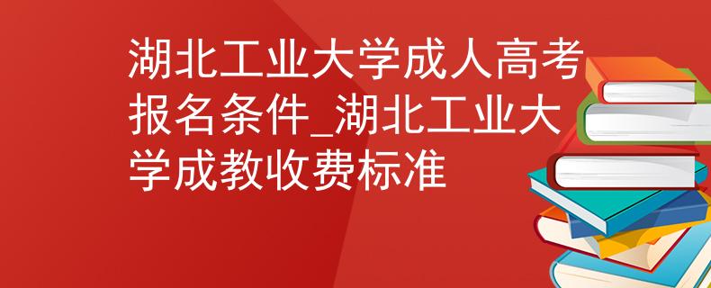 湖北工业大学成人高考报名条件_湖北工业大学成教收费标准