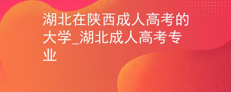 湖北在陕西成人高考的大学_湖北成人高考专业