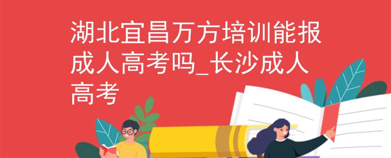 湖北宜昌万方培训能报成人高考吗_长沙成人高考
