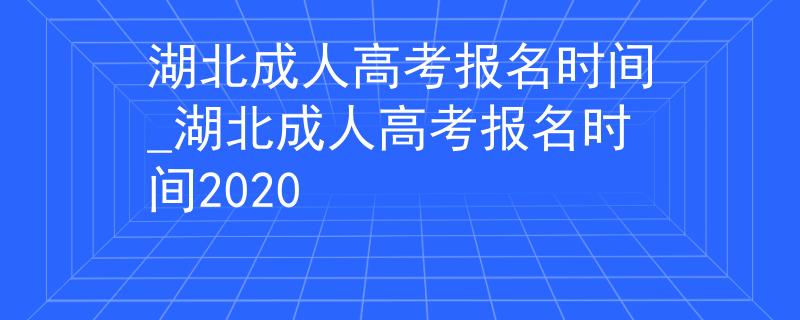 湖北成人高考报名时间_湖北成人高考报名时间2020