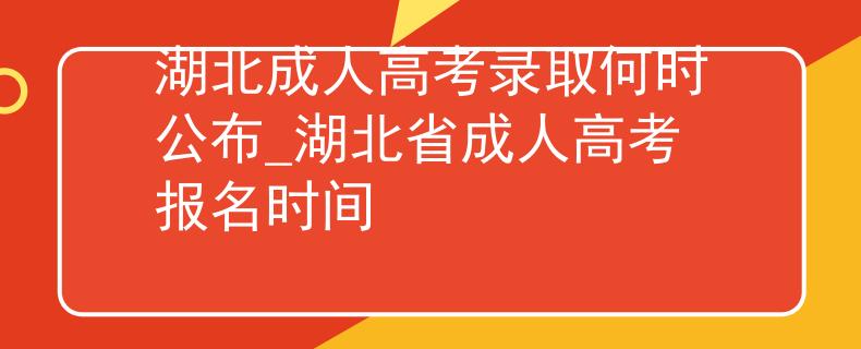 湖北成人高考录取何时公布_湖北省成人高考报名时间