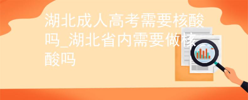 湖北成人高考需要核酸吗_湖北省内需要做核酸吗