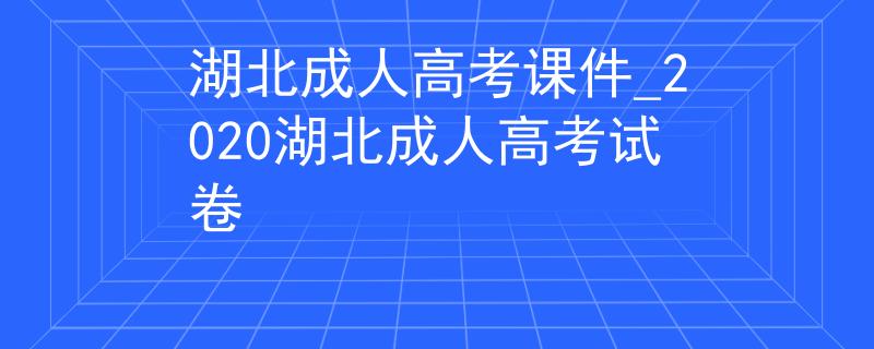 湖北成人高考课件_2020湖北成人高考试卷