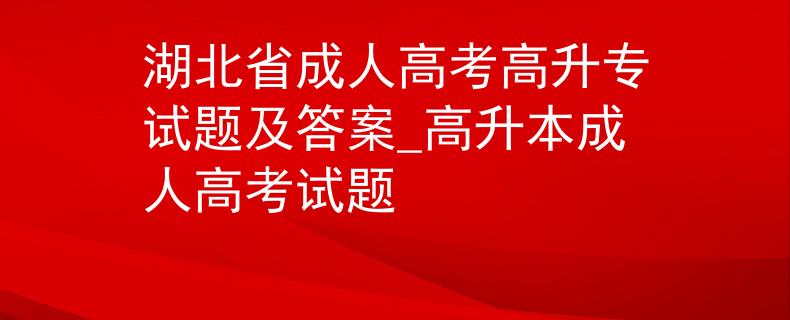 湖北省成人高考高升专试题及答案_高升本成人高考试题